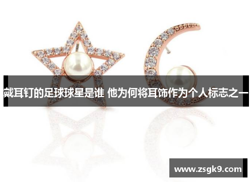 戴耳钉的足球球星是谁 他为何将耳饰作为个人标志之一