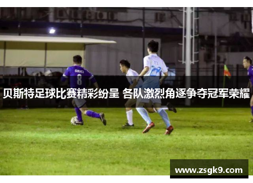 贝斯特足球比赛精彩纷呈 各队激烈角逐争夺冠军荣耀