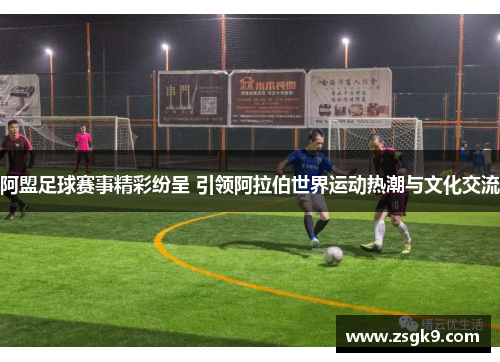 阿盟足球赛事精彩纷呈 引领阿拉伯世界运动热潮与文化交流